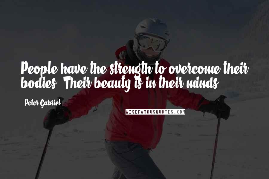 Peter Gabriel Quotes: People have the strength to overcome their bodies. Their beauty is in their minds.