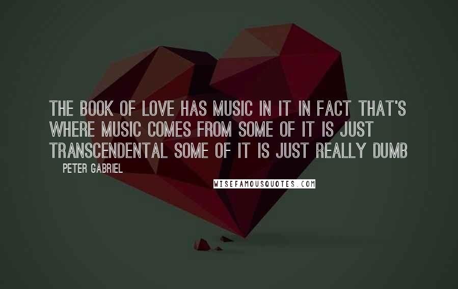 Peter Gabriel Quotes: The book of love has music in it In fact that's where music comes from Some of it is just transcendental Some of it is just really dumb