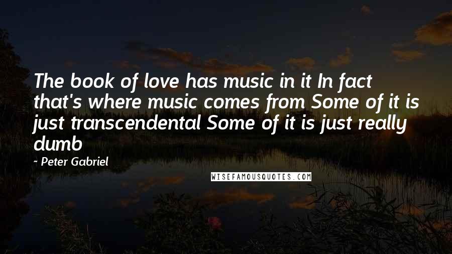 Peter Gabriel Quotes: The book of love has music in it In fact that's where music comes from Some of it is just transcendental Some of it is just really dumb