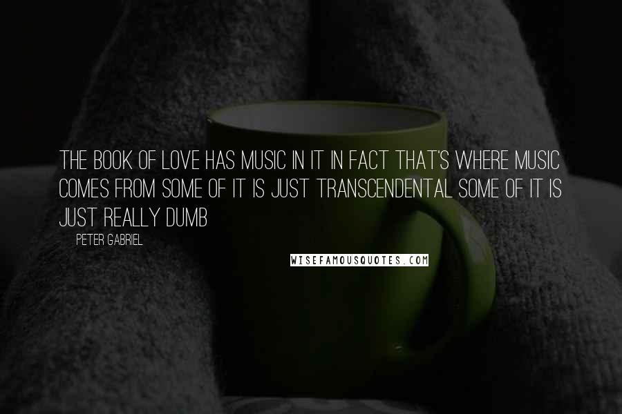 Peter Gabriel Quotes: The book of love has music in it In fact that's where music comes from Some of it is just transcendental Some of it is just really dumb