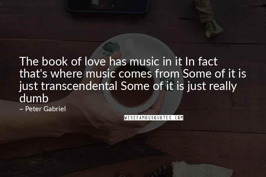 Peter Gabriel Quotes: The book of love has music in it In fact that's where music comes from Some of it is just transcendental Some of it is just really dumb