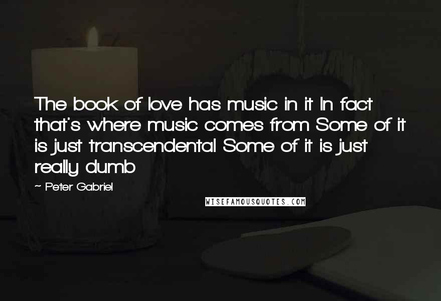 Peter Gabriel Quotes: The book of love has music in it In fact that's where music comes from Some of it is just transcendental Some of it is just really dumb