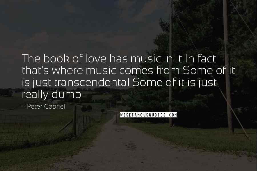 Peter Gabriel Quotes: The book of love has music in it In fact that's where music comes from Some of it is just transcendental Some of it is just really dumb