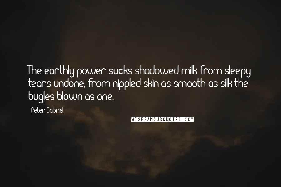 Peter Gabriel Quotes: The earthly power sucks shadowed milk from sleepy tears undone, from nippled skin as smooth as silk the bugles blown as one.