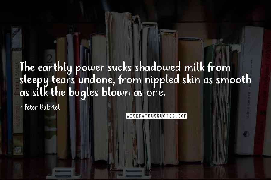 Peter Gabriel Quotes: The earthly power sucks shadowed milk from sleepy tears undone, from nippled skin as smooth as silk the bugles blown as one.