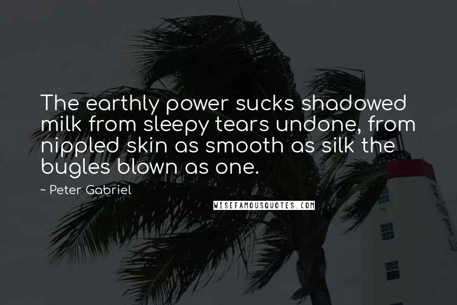 Peter Gabriel Quotes: The earthly power sucks shadowed milk from sleepy tears undone, from nippled skin as smooth as silk the bugles blown as one.