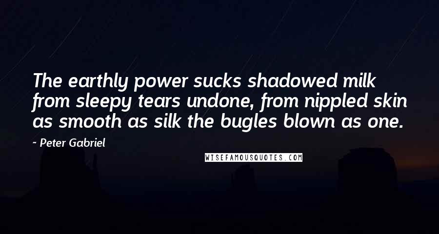 Peter Gabriel Quotes: The earthly power sucks shadowed milk from sleepy tears undone, from nippled skin as smooth as silk the bugles blown as one.