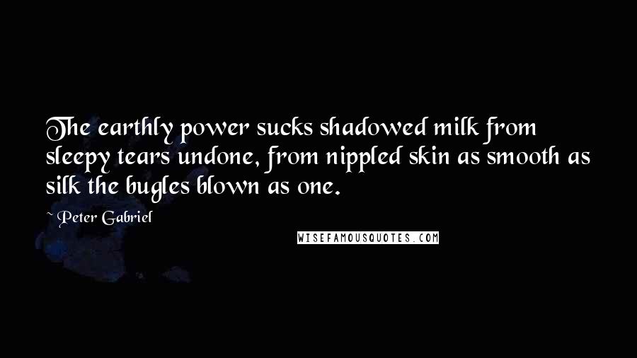 Peter Gabriel Quotes: The earthly power sucks shadowed milk from sleepy tears undone, from nippled skin as smooth as silk the bugles blown as one.