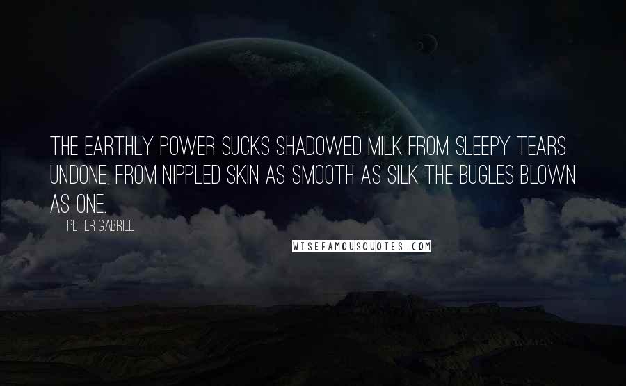 Peter Gabriel Quotes: The earthly power sucks shadowed milk from sleepy tears undone, from nippled skin as smooth as silk the bugles blown as one.