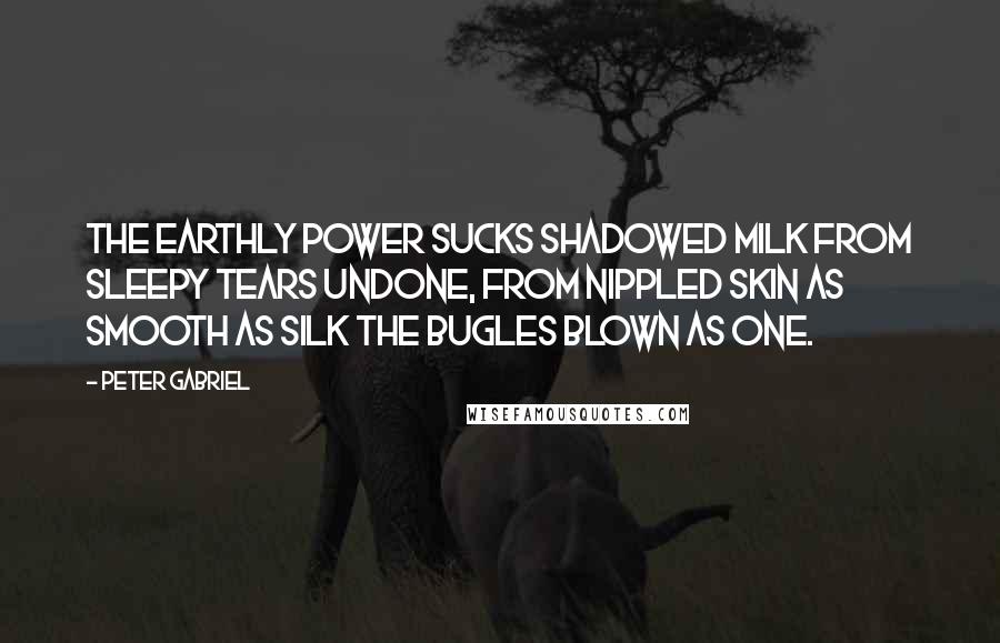 Peter Gabriel Quotes: The earthly power sucks shadowed milk from sleepy tears undone, from nippled skin as smooth as silk the bugles blown as one.