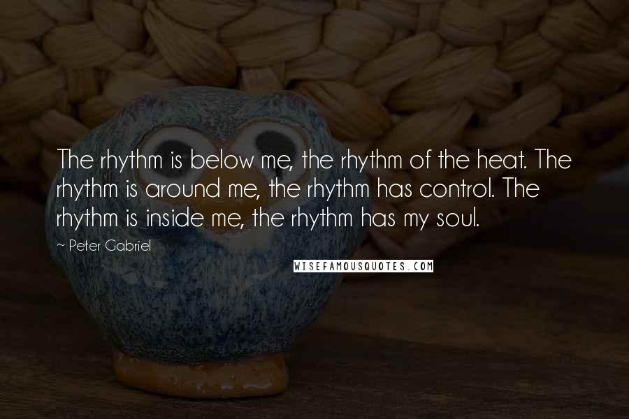 Peter Gabriel Quotes: The rhythm is below me, the rhythm of the heat. The rhythm is around me, the rhythm has control. The rhythm is inside me, the rhythm has my soul.