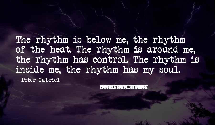 Peter Gabriel Quotes: The rhythm is below me, the rhythm of the heat. The rhythm is around me, the rhythm has control. The rhythm is inside me, the rhythm has my soul.