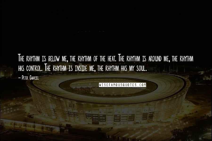 Peter Gabriel Quotes: The rhythm is below me, the rhythm of the heat. The rhythm is around me, the rhythm has control. The rhythm is inside me, the rhythm has my soul.