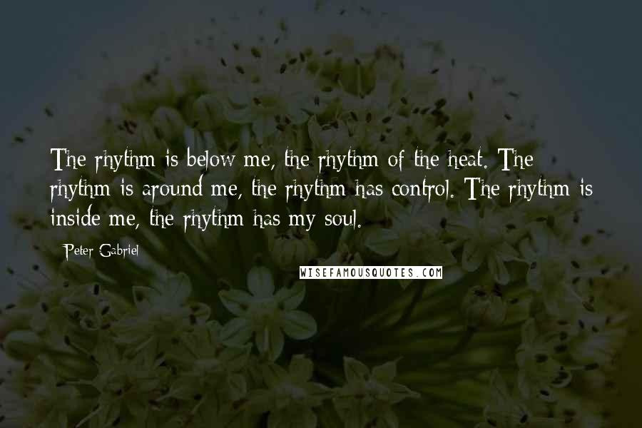 Peter Gabriel Quotes: The rhythm is below me, the rhythm of the heat. The rhythm is around me, the rhythm has control. The rhythm is inside me, the rhythm has my soul.