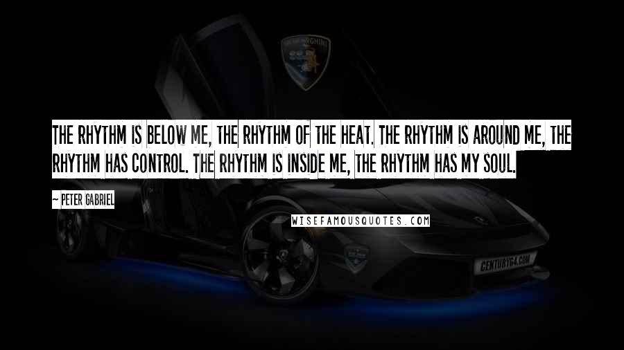 Peter Gabriel Quotes: The rhythm is below me, the rhythm of the heat. The rhythm is around me, the rhythm has control. The rhythm is inside me, the rhythm has my soul.