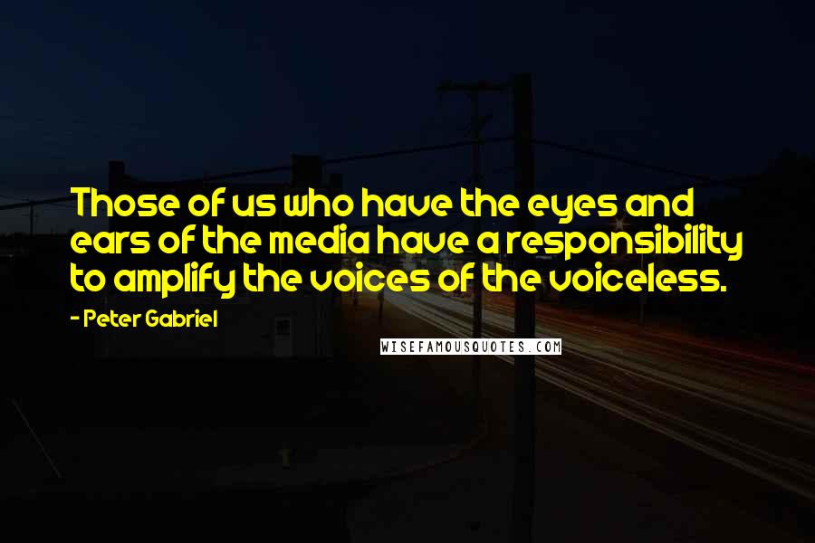 Peter Gabriel Quotes: Those of us who have the eyes and ears of the media have a responsibility to amplify the voices of the voiceless.