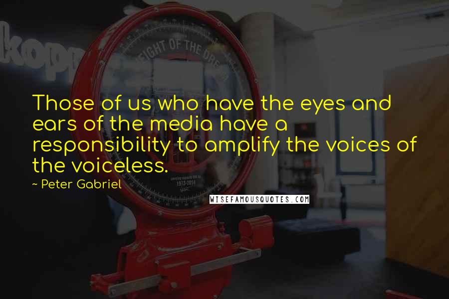 Peter Gabriel Quotes: Those of us who have the eyes and ears of the media have a responsibility to amplify the voices of the voiceless.