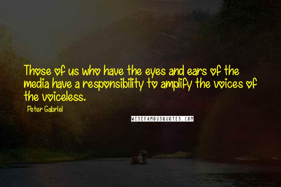 Peter Gabriel Quotes: Those of us who have the eyes and ears of the media have a responsibility to amplify the voices of the voiceless.