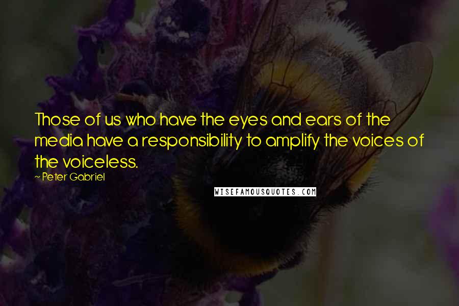 Peter Gabriel Quotes: Those of us who have the eyes and ears of the media have a responsibility to amplify the voices of the voiceless.