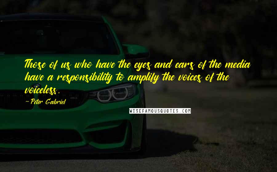 Peter Gabriel Quotes: Those of us who have the eyes and ears of the media have a responsibility to amplify the voices of the voiceless.