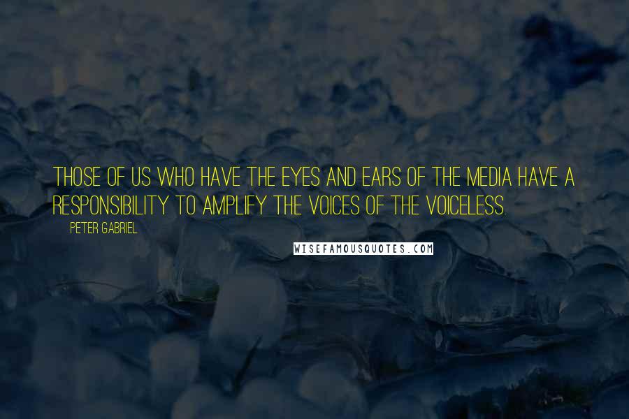 Peter Gabriel Quotes: Those of us who have the eyes and ears of the media have a responsibility to amplify the voices of the voiceless.