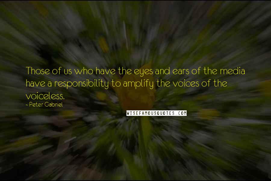 Peter Gabriel Quotes: Those of us who have the eyes and ears of the media have a responsibility to amplify the voices of the voiceless.