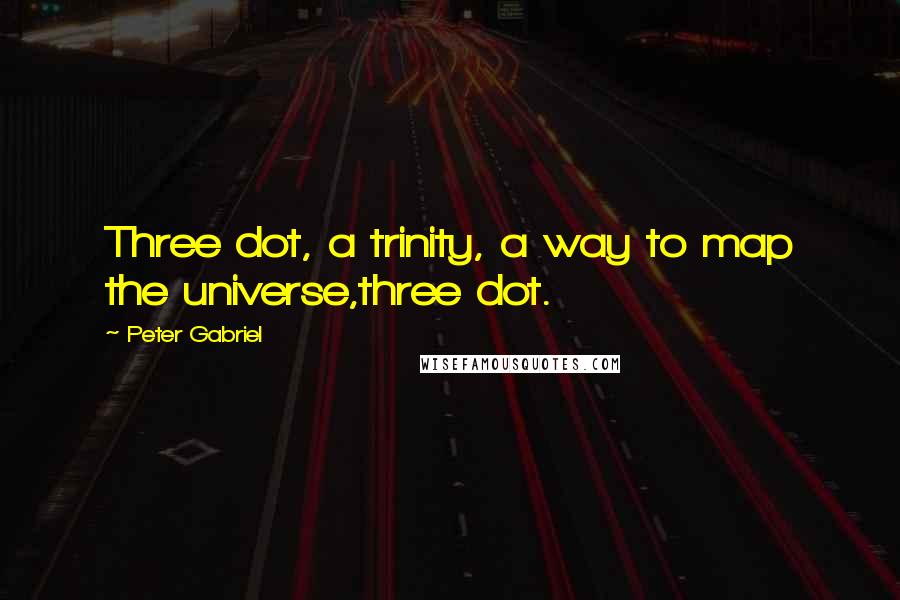 Peter Gabriel Quotes: Three dot, a trinity, a way to map the universe,three dot.