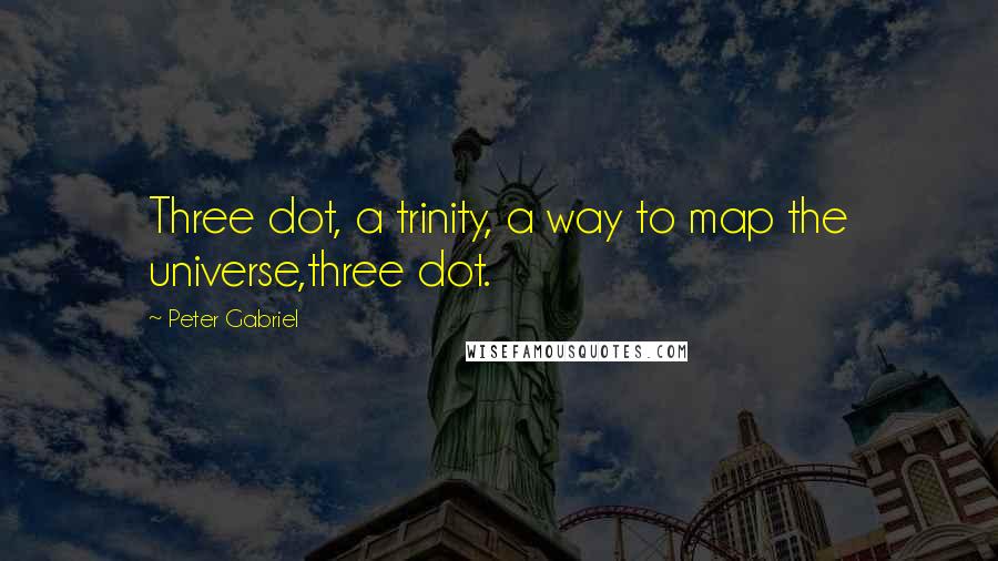 Peter Gabriel Quotes: Three dot, a trinity, a way to map the universe,three dot.