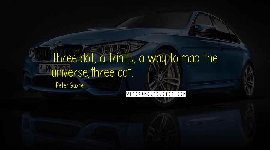 Peter Gabriel Quotes: Three dot, a trinity, a way to map the universe,three dot.