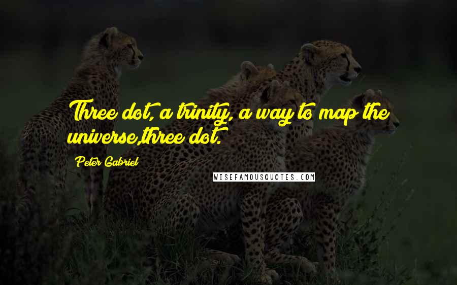 Peter Gabriel Quotes: Three dot, a trinity, a way to map the universe,three dot.