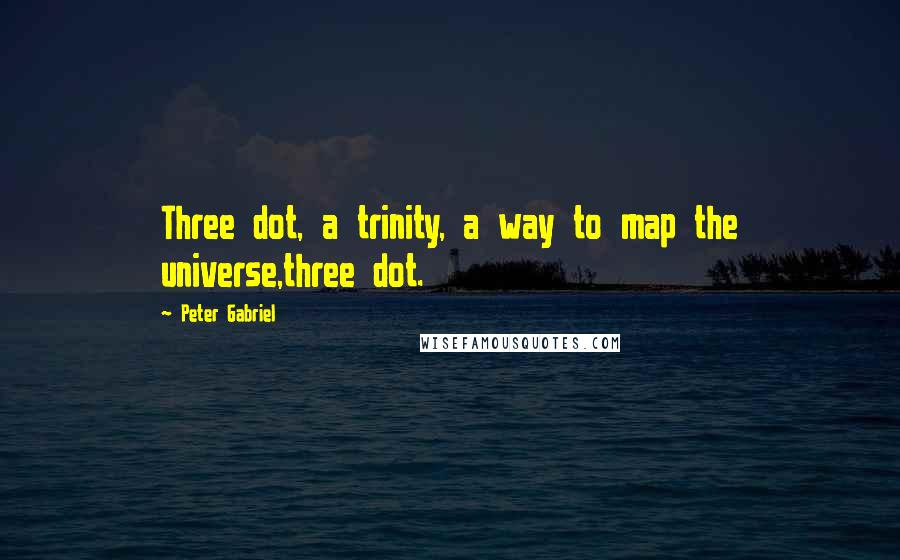 Peter Gabriel Quotes: Three dot, a trinity, a way to map the universe,three dot.