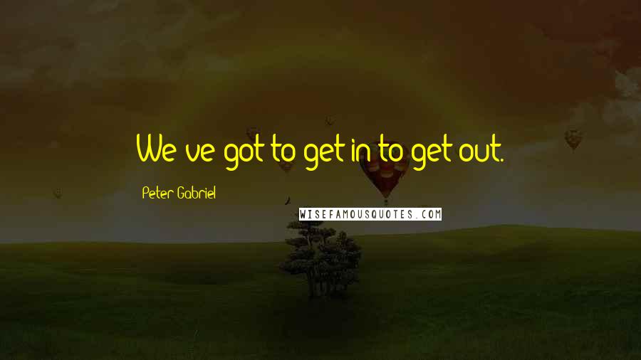 Peter Gabriel Quotes: We've got to get in to get out.