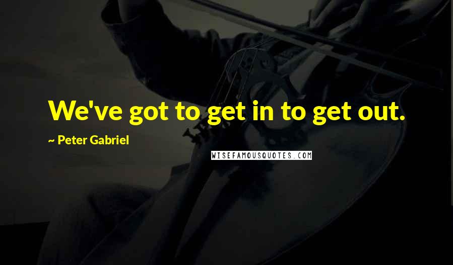 Peter Gabriel Quotes: We've got to get in to get out.