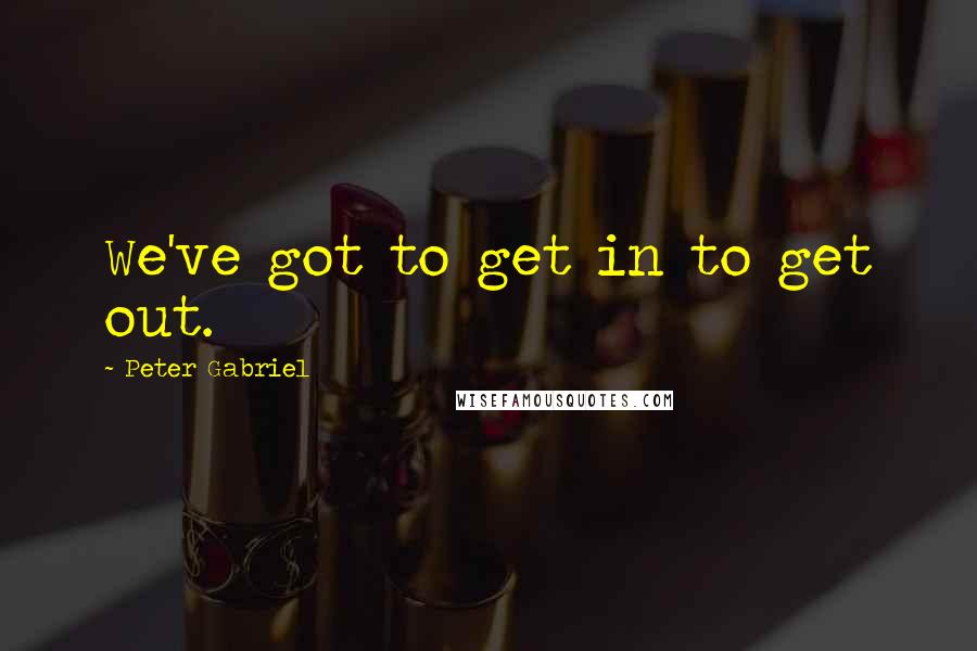 Peter Gabriel Quotes: We've got to get in to get out.