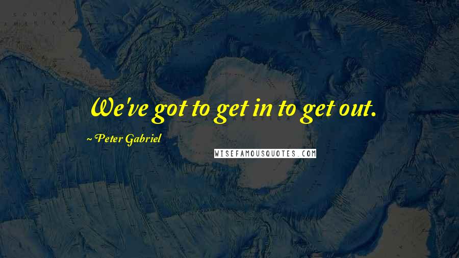 Peter Gabriel Quotes: We've got to get in to get out.