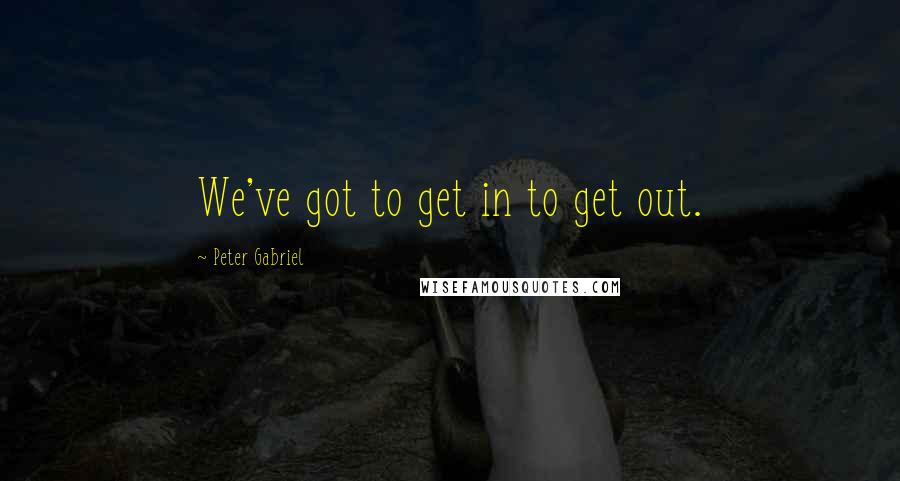 Peter Gabriel Quotes: We've got to get in to get out.