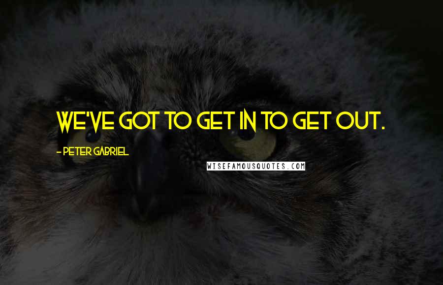 Peter Gabriel Quotes: We've got to get in to get out.