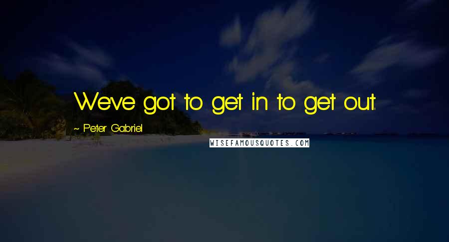 Peter Gabriel Quotes: We've got to get in to get out.