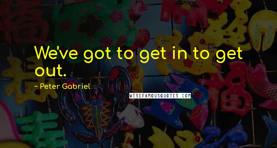 Peter Gabriel Quotes: We've got to get in to get out.