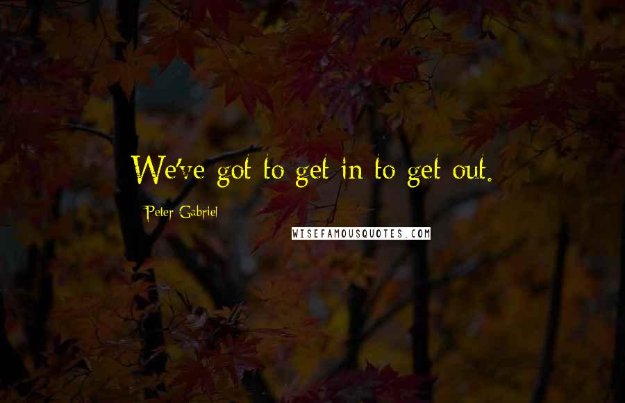 Peter Gabriel Quotes: We've got to get in to get out.