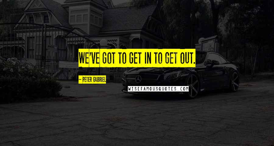 Peter Gabriel Quotes: We've got to get in to get out.