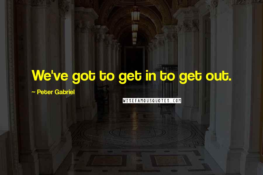 Peter Gabriel Quotes: We've got to get in to get out.