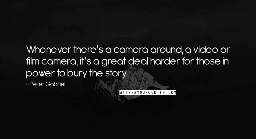 Peter Gabriel Quotes: Whenever there's a camera around, a video or film camera, it's a great deal harder for those in power to bury the story.