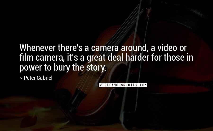 Peter Gabriel Quotes: Whenever there's a camera around, a video or film camera, it's a great deal harder for those in power to bury the story.