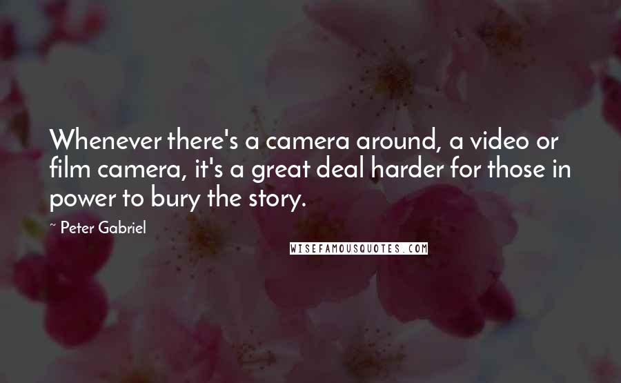 Peter Gabriel Quotes: Whenever there's a camera around, a video or film camera, it's a great deal harder for those in power to bury the story.