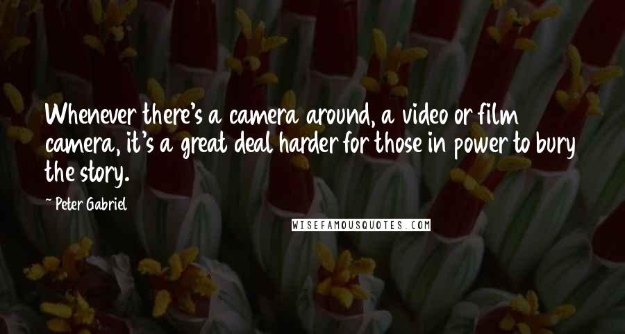 Peter Gabriel Quotes: Whenever there's a camera around, a video or film camera, it's a great deal harder for those in power to bury the story.