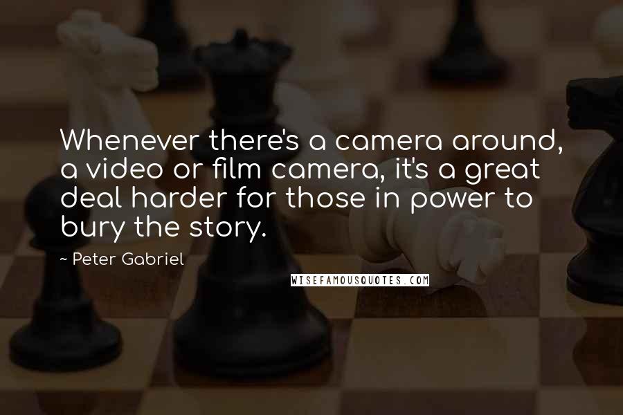 Peter Gabriel Quotes: Whenever there's a camera around, a video or film camera, it's a great deal harder for those in power to bury the story.