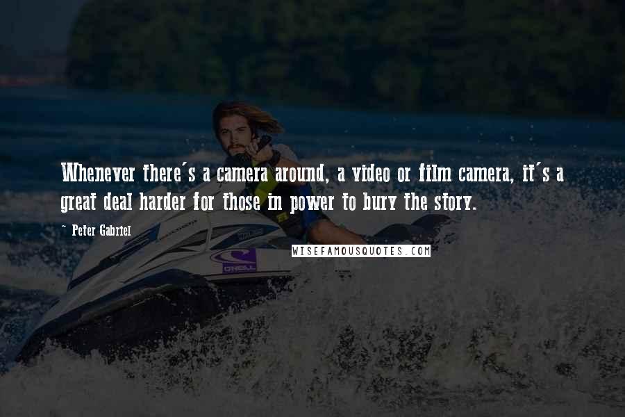 Peter Gabriel Quotes: Whenever there's a camera around, a video or film camera, it's a great deal harder for those in power to bury the story.
