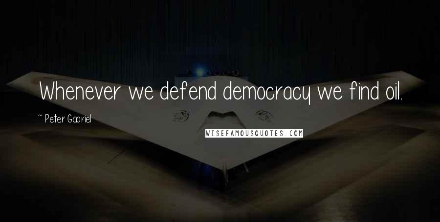 Peter Gabriel Quotes: Whenever we defend democracy we find oil.