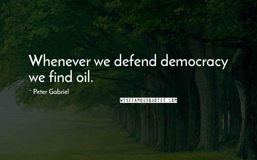 Peter Gabriel Quotes: Whenever we defend democracy we find oil.